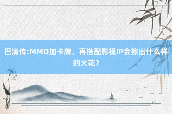 巴清传:MMO加卡牌，再搭配影视IP会擦出什么样的火花？