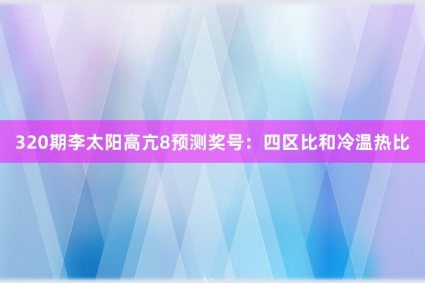 320期李太阳高亢8预测奖号：四区比和冷温热比